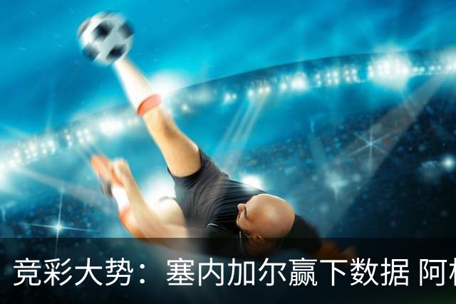 竞彩大势：塞内加尔赢下数据 阿根廷完胜