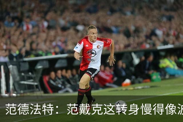 范德法特：范戴克这转身慢得像波音747，这可不是什么好事
